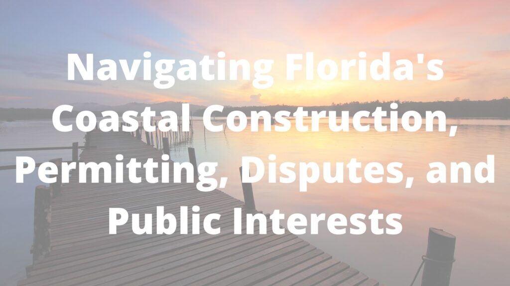 Navigating Florida's Coastal Construction, Permitting, Disputes, and Public Interests