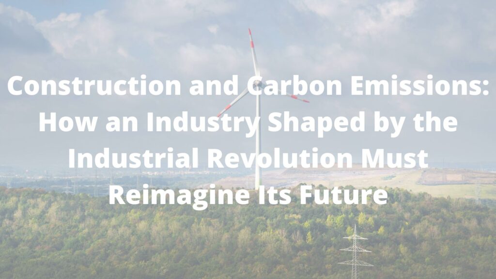 Construction and Carbon Emissions: How an Industry Shaped by the Industrial Revolution Must Reimagine Its Future